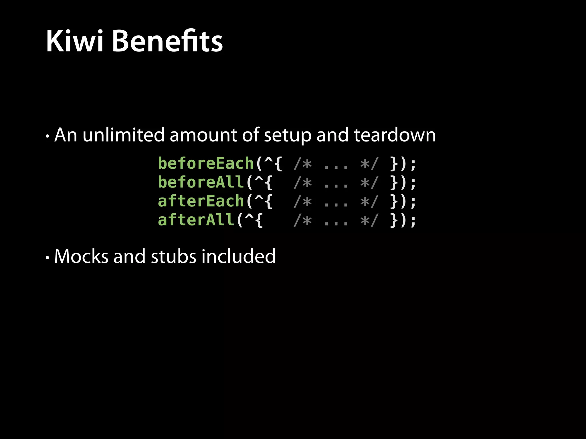 Kiwi Benefits
• An unlimited amount of setup and teardown

beforeEach(^{
beforeAll(^{
afterEach(^{
afterAll(^{
• Mocks and stubs included

/*
/*
/*
/*

...
...
...
...

*/
*/
*/
*/

});
});
});
});

 