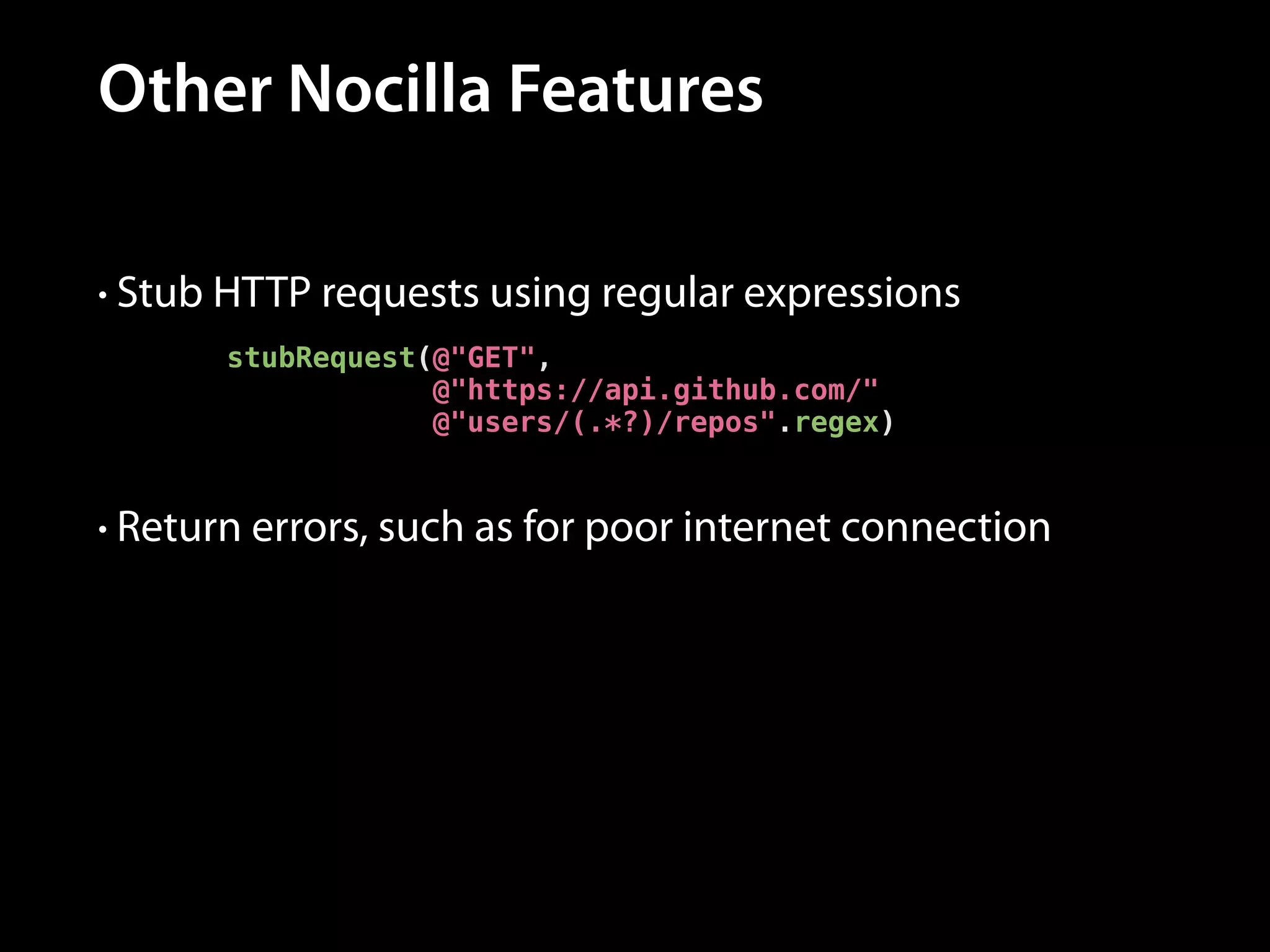 Other Nocilla Features
• Stub HTTP requests using regular expressions
stubRequest(@"GET",
@"https://api.github.com/"
@"users/(.*?)/repos".regex)

• Return errors, such as for poor internet connection

 