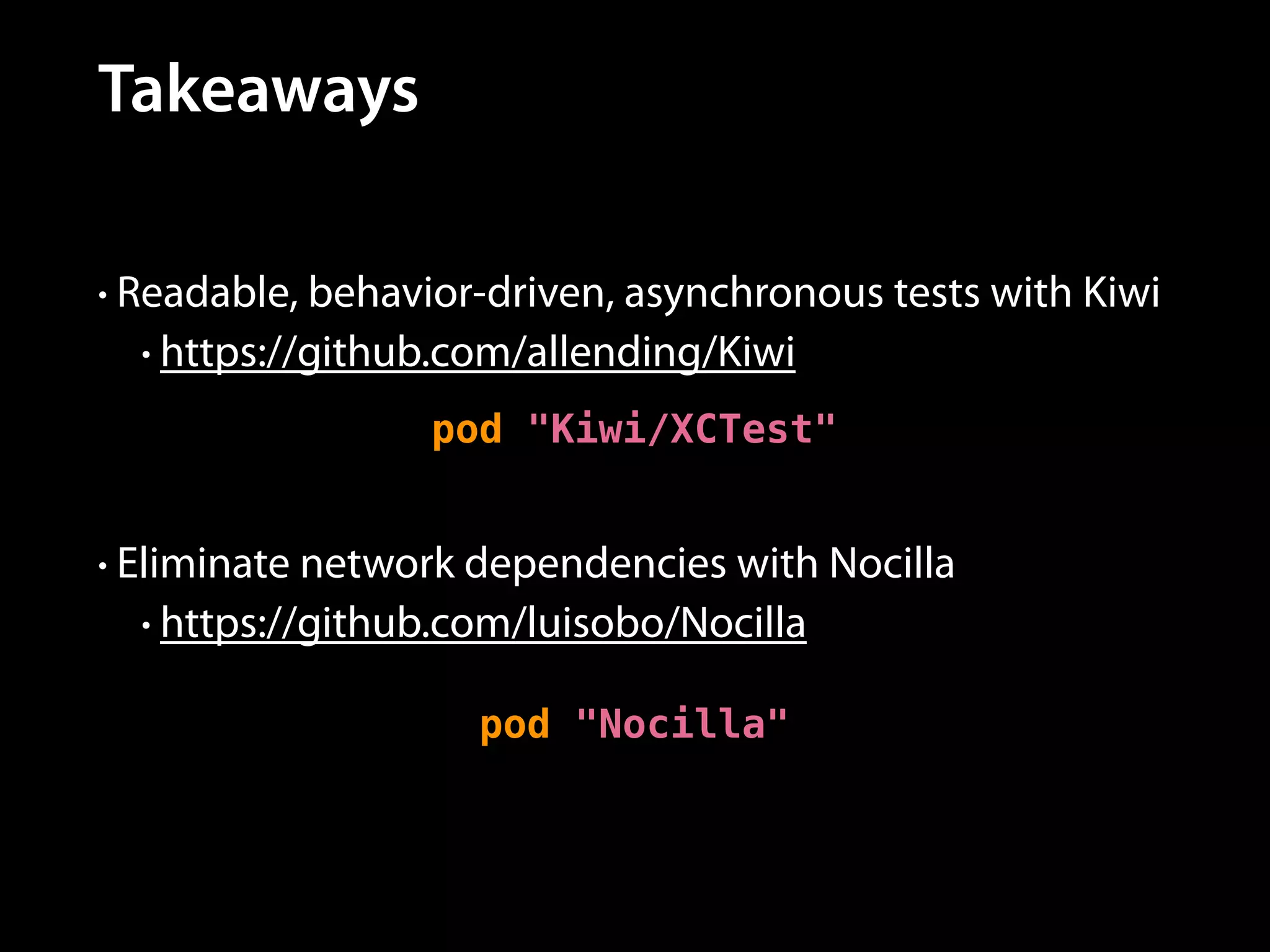 Takeaways
• Readable, behavior-driven, asynchronous tests with Kiwi
• https://github.com/allending/Kiwi

pod "Kiwi/XCTest"
• Eliminate network dependencies with Nocilla
• https://github.com/luisobo/Nocilla

pod "Nocilla"

 