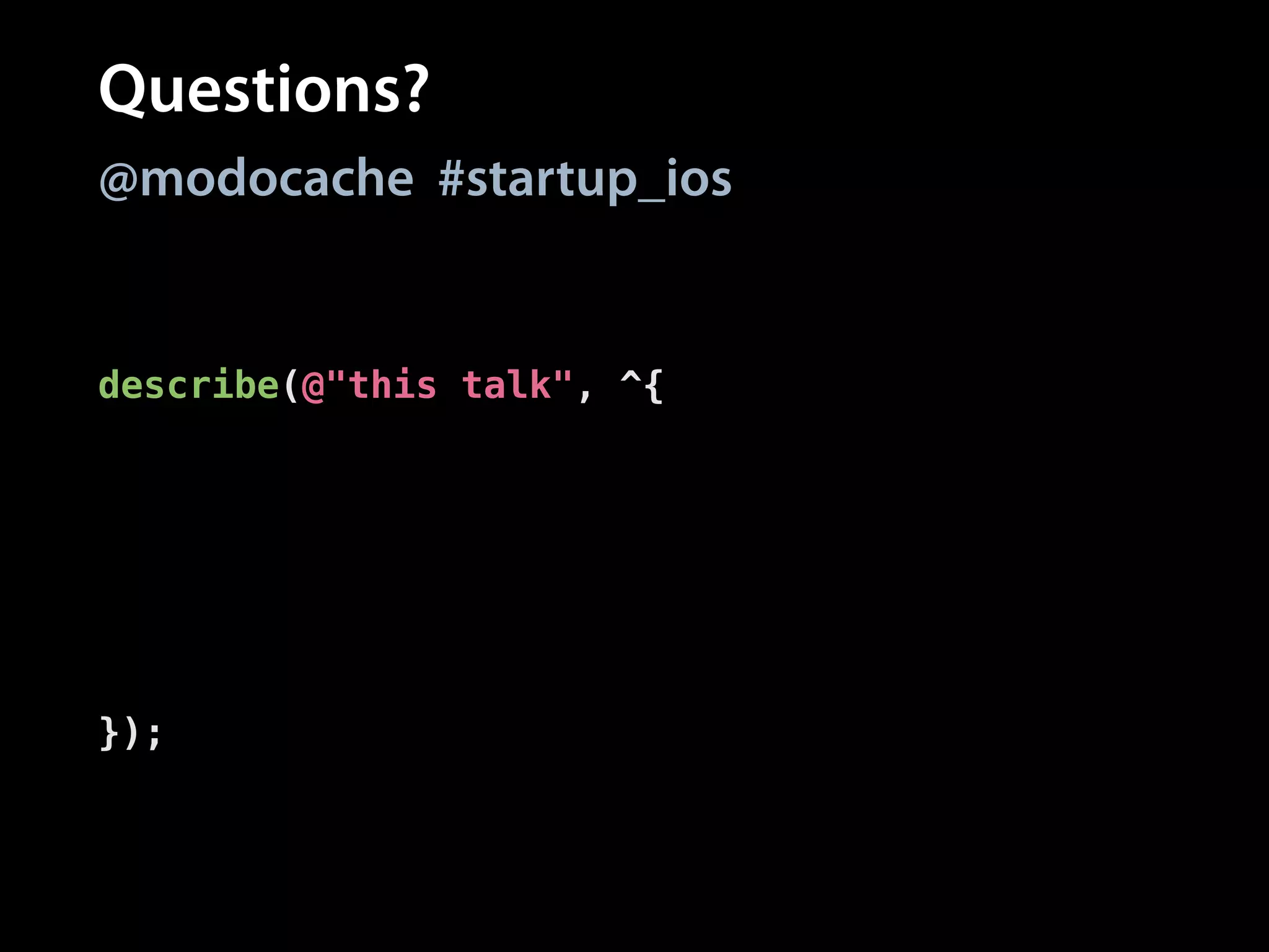 Questions?
@modocache #startup_ios

describe(@"this talk", ^{
context(@"after presenting the slides", ^{
it(@"moves to Q&A", ^{
[[you should] askQuestions];
[[you shouldEventually]
receive:@selector(stop)];
});
});
});

 