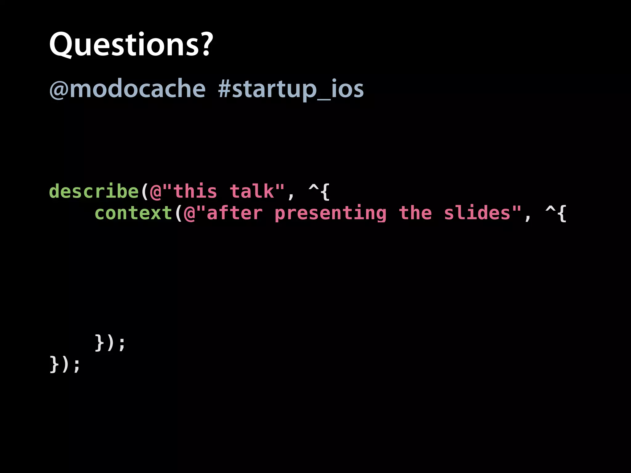Questions?
@modocache #startup_ios

describe(@"this talk", ^{
context(@"after presenting the slides", ^{
it(@"moves to Q&A", ^{
[[you should] askQuestions];
[[you shouldEventually]
receive:@selector(stop)];
});
});
});

 