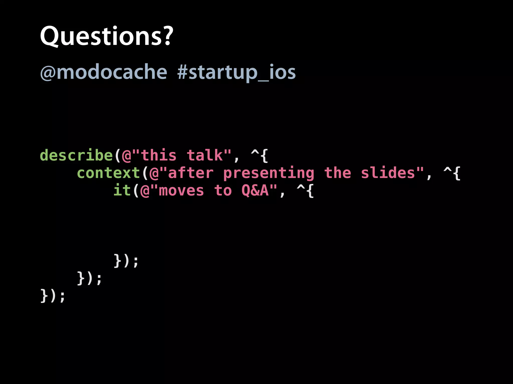 Questions?
@modocache #startup_ios

describe(@"this talk", ^{
context(@"after presenting the slides", ^{
it(@"moves to Q&A", ^{
[[you should] askQuestions];
[[you shouldEventually]
receive:@selector(stop)];
});
});
});

 