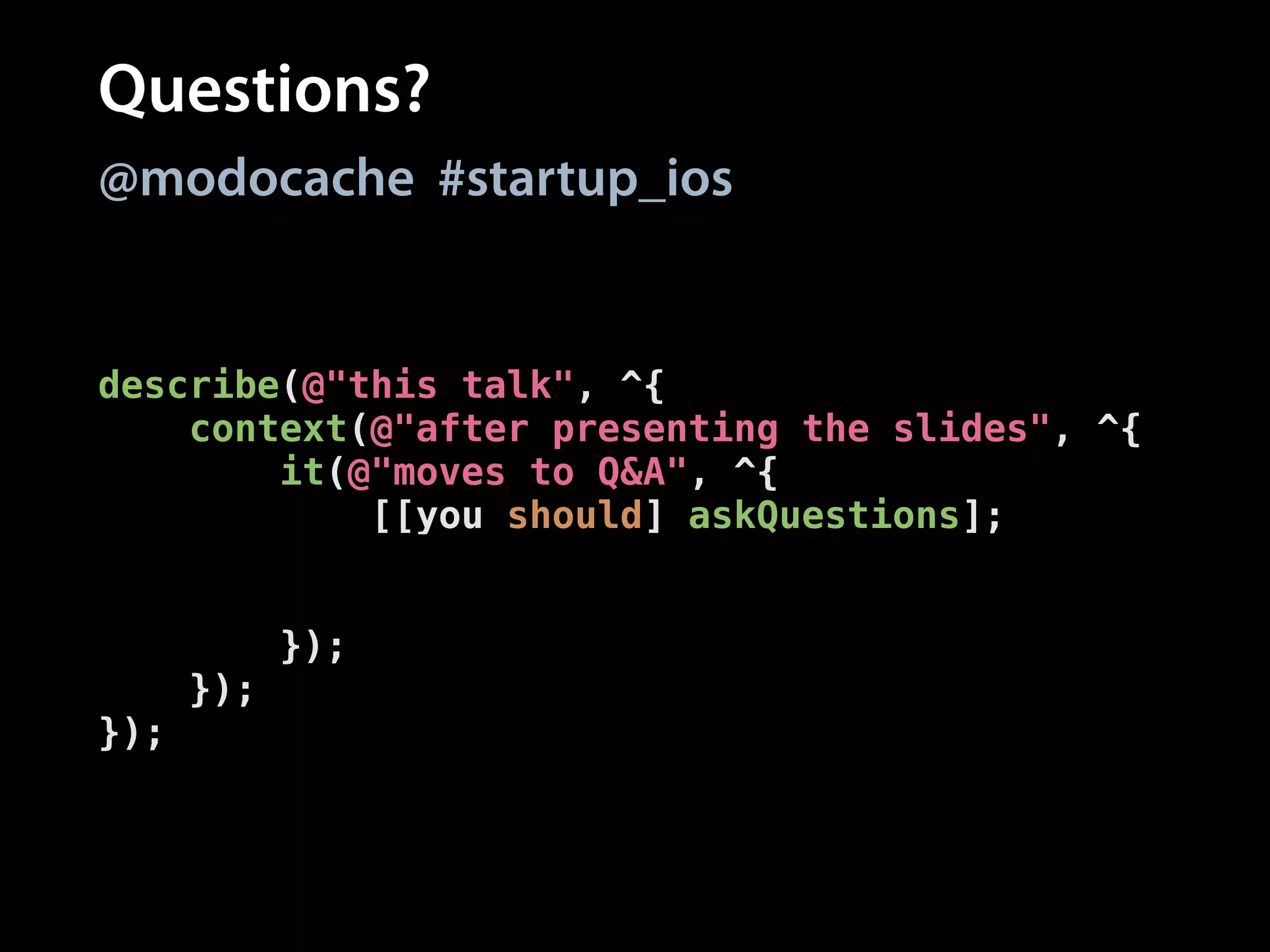 Questions?
@modocache #startup_ios

describe(@"this talk", ^{
context(@"after presenting the slides", ^{
it(@"moves to Q&A", ^{
[[you should] askQuestions];
[[you shouldEventually]
receive:@selector(stop)];
});
});
});

 
