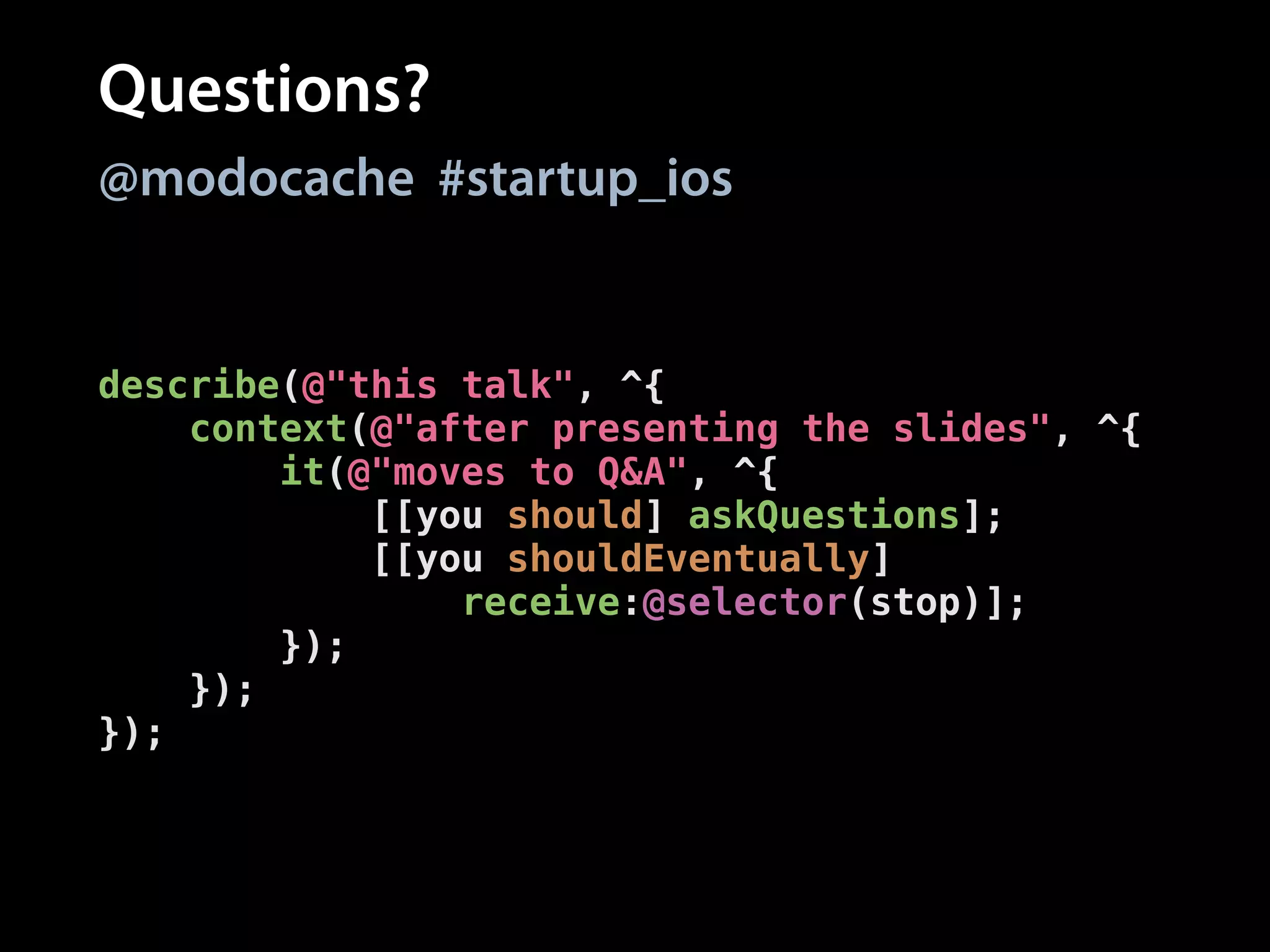 Questions?
@modocache #startup_ios

describe(@"this talk", ^{
context(@"after presenting the slides", ^{
it(@"moves to Q&A", ^{
[[you should] askQuestions];
[[you shouldEventually]
receive:@selector(stop)];
});
});
});

 