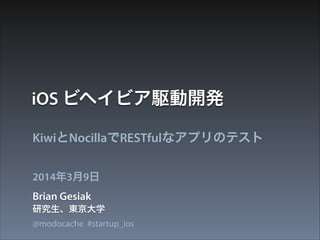iOS ビヘイビア駆動開発
KiwiとNocillaでRESTfulなアプリのテスト
2014年3月9日

Brian Gesiak
研究生、東京大学
@modocache #startup_ios

 