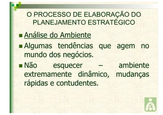 O PROCESSO DE ELABORAÇÃO DO 
PLANEJAMENTO ESTRATÉGICO 
 Análise do Ambiente 
 Algumas tendências que agem no 
mundo dos negócios. 
 Não esquecer – ambiente 
extremamente dinâmico, mudanças 
rápidas e contudentes. 
 