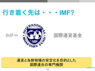 136	
行き着く先は・・・IMF?	
IMF＝ 　　国際通貨基金
通貨と為替相場の安定化を目的とした
国際連合の専門機関	
 