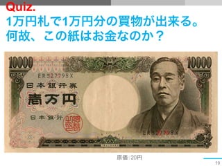 19
Quiz.
1万円札で1万円分の買物が出来る。
何故、この紙はお金なのか？
原価：20円	
 