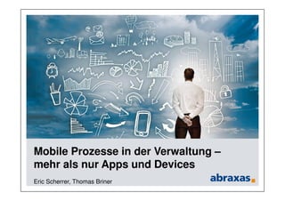 Mobile Prozesse in der Verwaltung –
mehr als nur Apps und Devices
Eric Scherrer, Thomas Briner
 