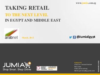 www.jumia.com.eg

TAKING RETAIL
TO THE NEXT LEVEL
IN EGYPT AND MIDDLE EAST

March, 2013

Contact Us
272/273 – Second Section
New Cairo
www.jumia.com.eg
Mattia.perroni@eg.jumia.com

STRICTLY CONFEDENTIAL

Shop Smart. Shop Online

@JumiaEgypt

 