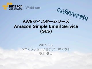 re:G
ene
rate

AWSマイスターシリーズ  
Amazon  Simple  Email  Service  
(SES)
2014.3.5
シニアソリューションアーキテクト
安川  健太

© 2012 Amazon.com, Inc. and its affiliates. All rights reserved. May not be copied, modified or distributed in whole or in part without the express consent of Amazon.com, Inc.

 