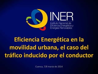Eficiencia Energética en la 
movilidad urbana, el caso del 
tráfico inducido por el conductor 
Cuenca, 7/8 marzo de 2014 
 