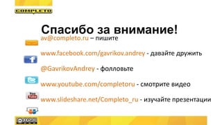 Спасибо за внимание!
av@completo.ru – пишите
www.facebook.com/gavrikov.andrey - давайте дружить
@GavrikovAndrey - фолловьте
www.youtube.com/completoru - смотрите видео
www.slideshare.net/Completo_ru - изучайте презентации
 