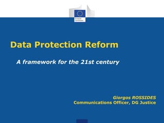 Data Protection Reform
A framework for the 21st century
Giorgos ROSSIDES
Communications Officer, DG Justice
 