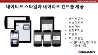 EMBARCADERO TECHNOLOGIES

네이티브 스타일과 네이티브 컨트롤 제공
•
•
•
•
•
•

메시지 공지
커스텀 픽커
날짜 픽커
전화 다이얼
키보드
텍스트 편집
– 잘라내기/복사하기
/붙이기/줌

 