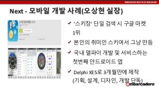 EMBARCADERO TECHNOLOGIES

Next - 모바일 개발 사례(오상현 실장)
‘스키장’ 단일 검색 시 구글 마켓

1위
본인의 취미인 스키여서 그냥 만듬

국내 델파이 개발 및 서비스하는
첫번째 안드로이드 앱

Delphi XE5로 3개월만에 제작
(기획, 설계, 디자인, 개발 단독)

 