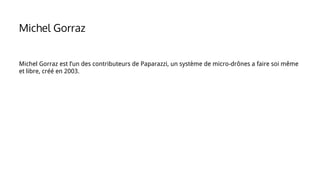 Michel Gorraz est l’un des contributeurs de Paparazzi, un système de micro-drônes a faire soi même
et libre, créé en 2003.
Michel Gorraz
 