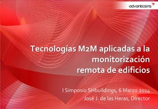 I Simposio SHbuildings, 6 Marzo 2014
José J. de las Heras, Director
Tecnologías M2M aplicadas a la
monitorización
remota de edificios
 