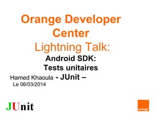 Orange Developer
Center
Lightning Talk:
Android SDK:
Tests unitaires
- JUnit –Hamed Khaoula
Le 06/03/2014
 