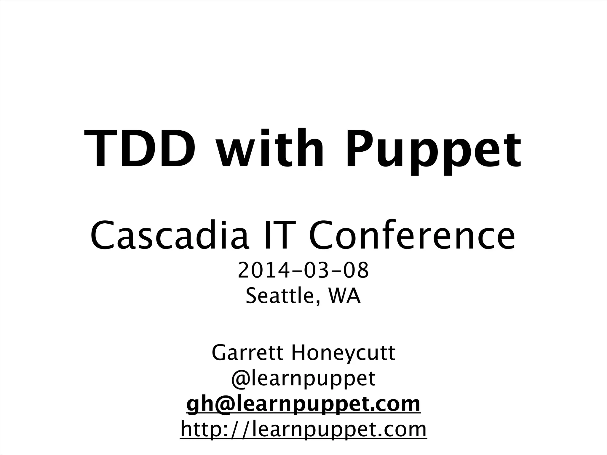 TDD with Puppet
!
Cascadia IT Conference
2014-03-08
Seattle, WA!
!
Garrett Honeycutt
@learnpuppet
gh@learnpuppet.com
http://learnpuppet.com
 
