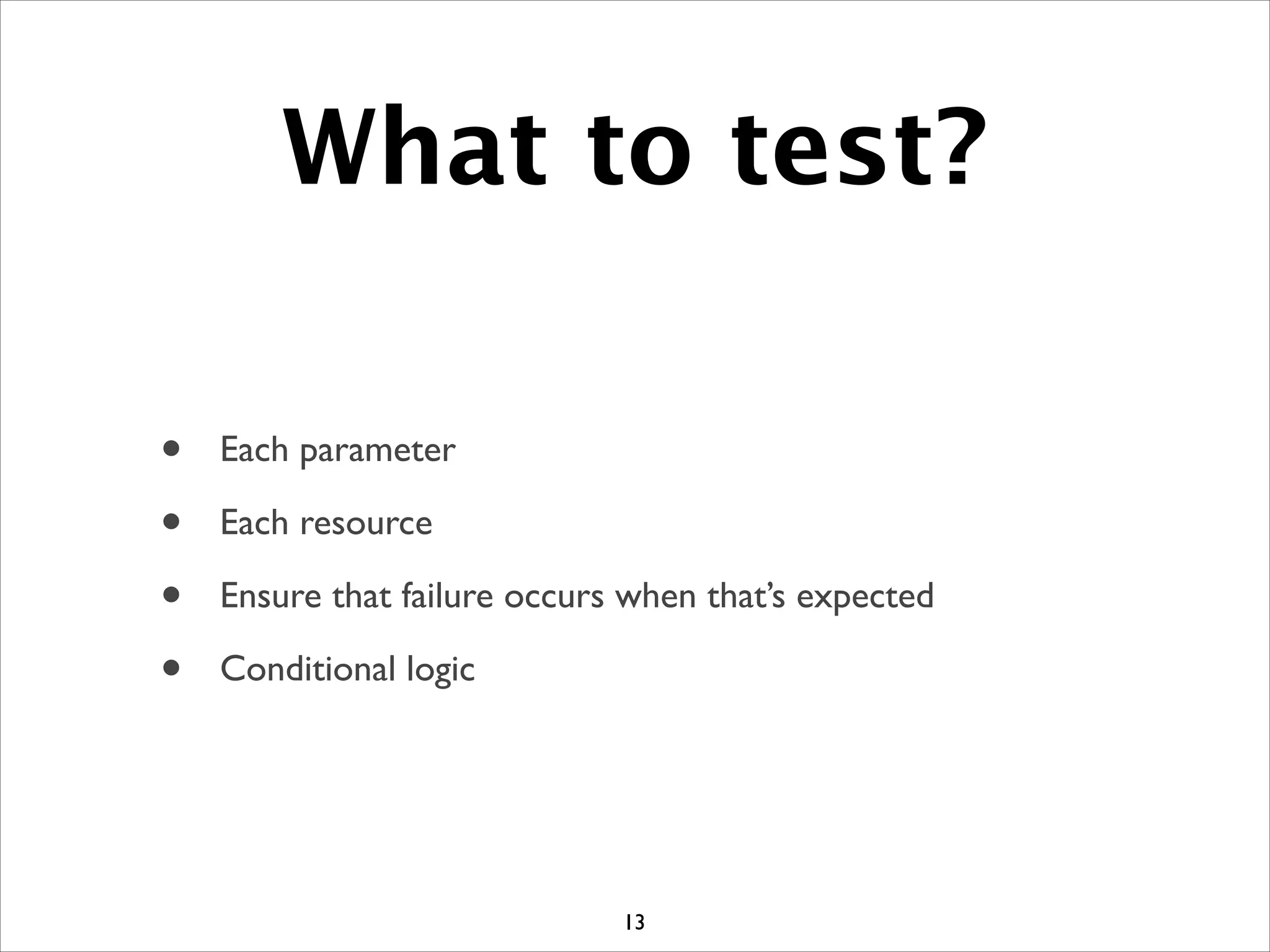 What to test?
• Each parameter	

• Each resource	

• Ensure that failure occurs when that’s expected	

• Conditional logic
13
 