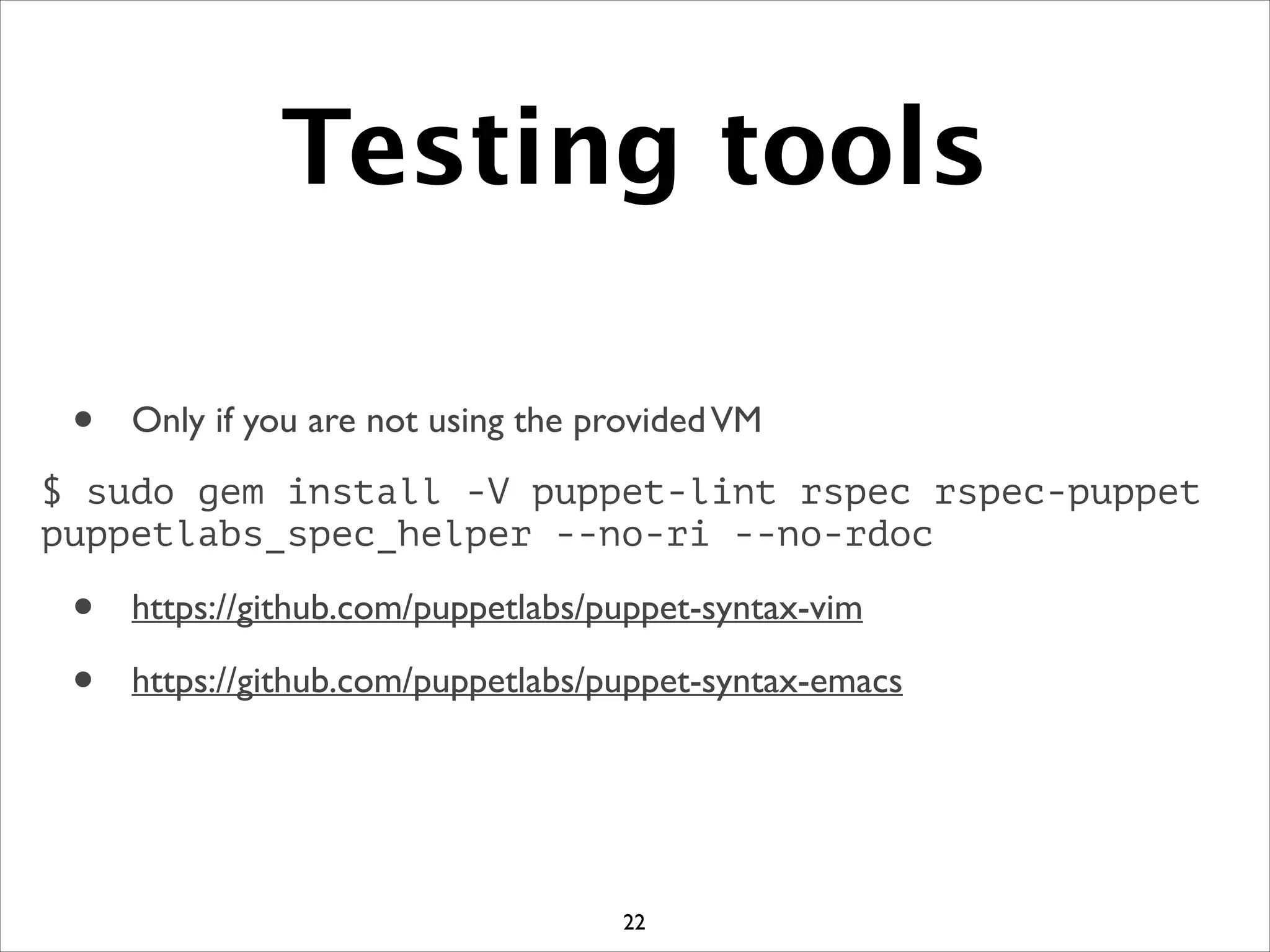 Testing tools
• Only if you are not using the providedVM	

$ sudo gem install -V puppet-lint rspec rspec-puppet
puppetlabs_spec_helper --no-ri --no-rdoc
• https://github.com/puppetlabs/puppet-syntax-vim	

• https://github.com/puppetlabs/puppet-syntax-emacs
22
 
