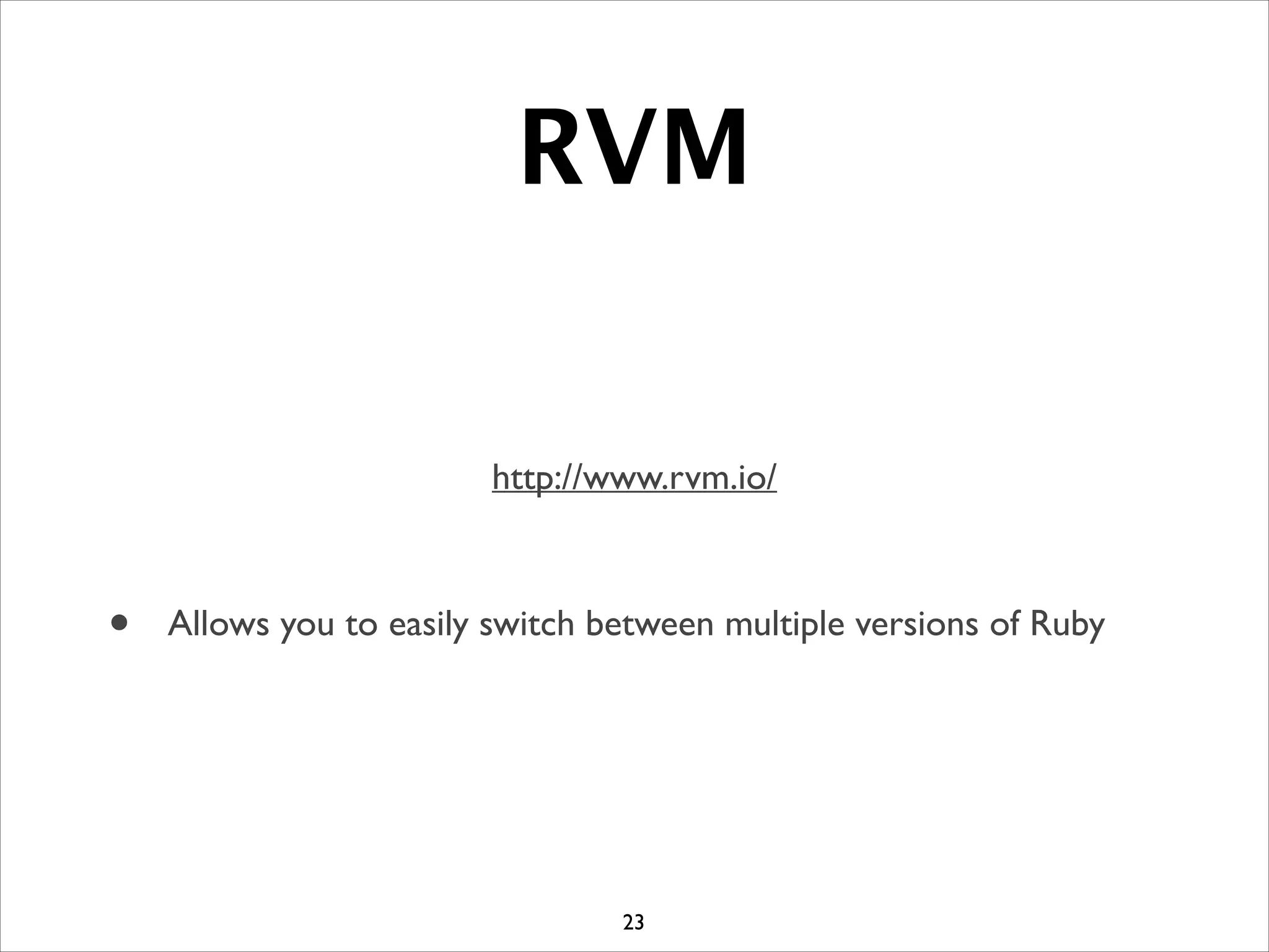RVM
http://www.rvm.io/	

!
• Allows you to easily switch between multiple versions of Ruby
23
 