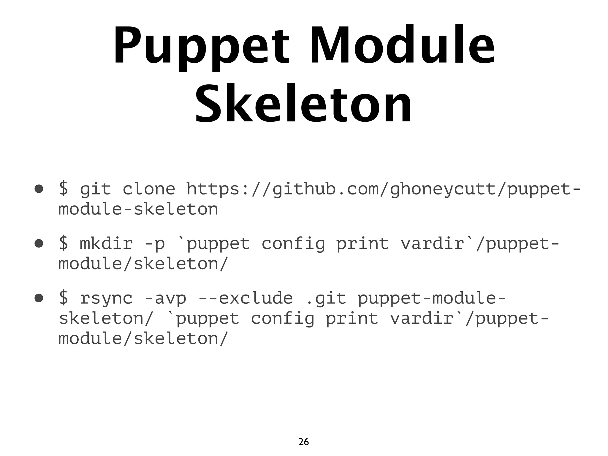Puppet Module
Skeleton
• $ git clone https://github.com/ghoneycutt/puppet-
module-skeleton
• $ mkdir -p `puppet config print vardir`/puppet-
module/skeleton/
• $ rsync -avp --exclude .git puppet-module-
skeleton/ `puppet config print vardir`/puppet-
module/skeleton/
26
 