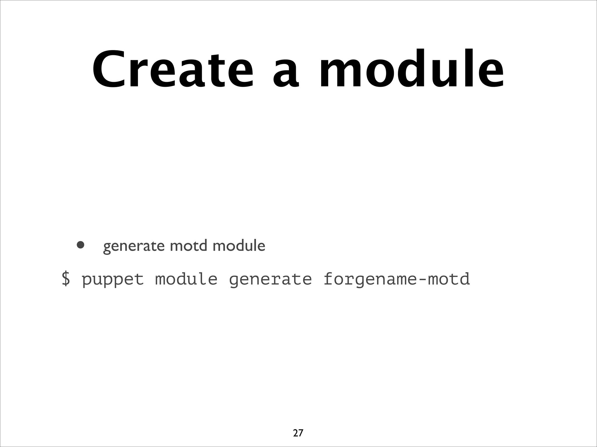 Create a module
• generate motd module	

$ puppet module generate forgename-motd
27
 
