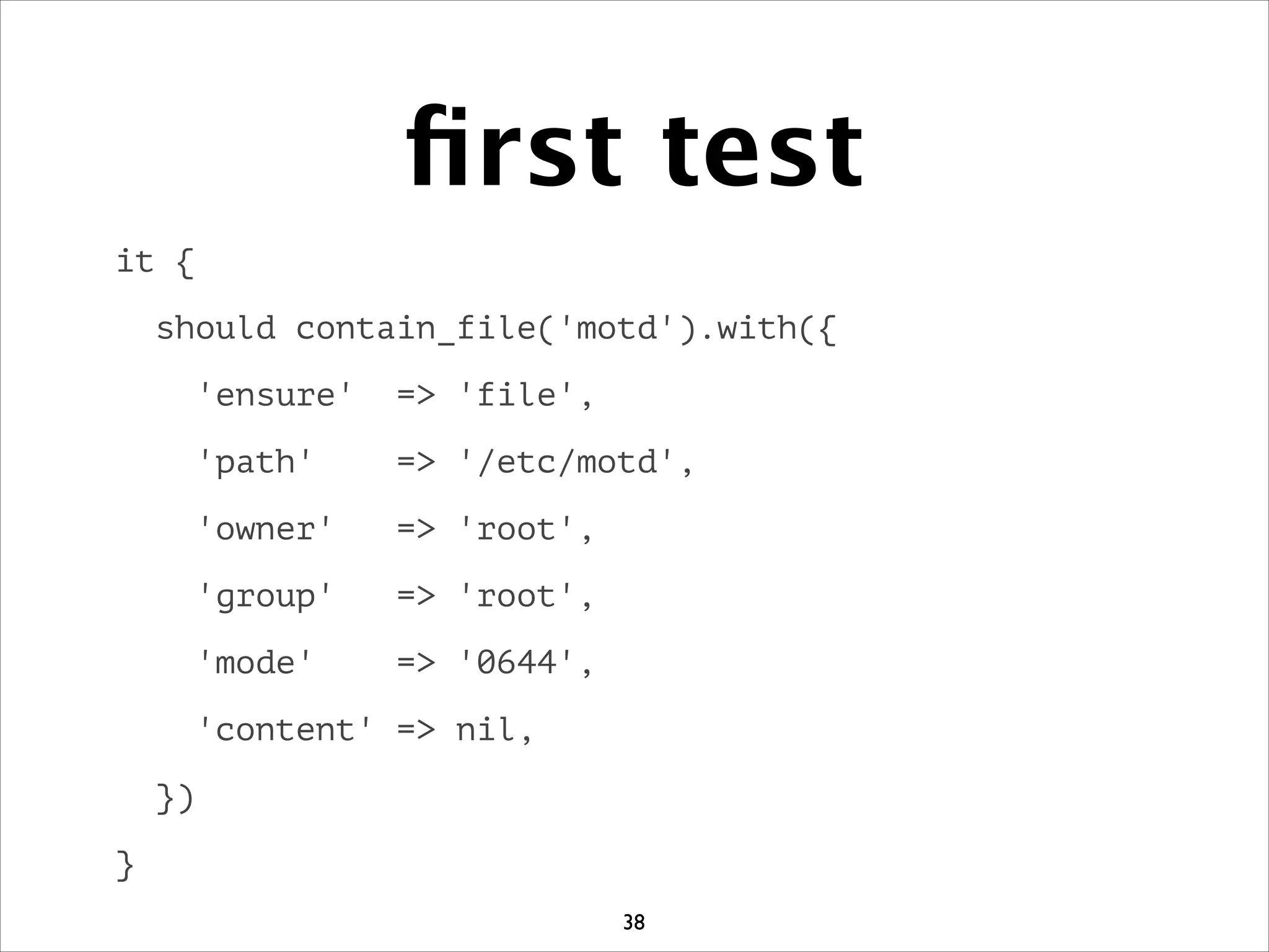ﬁrst test
it {
should contain_file('motd').with({
'ensure' = 'file',
'path' = '/etc/motd',
'owner' = 'root',
'group' = 'root',
'mode' = '0644',
'content' = nil,
})
}
38
 