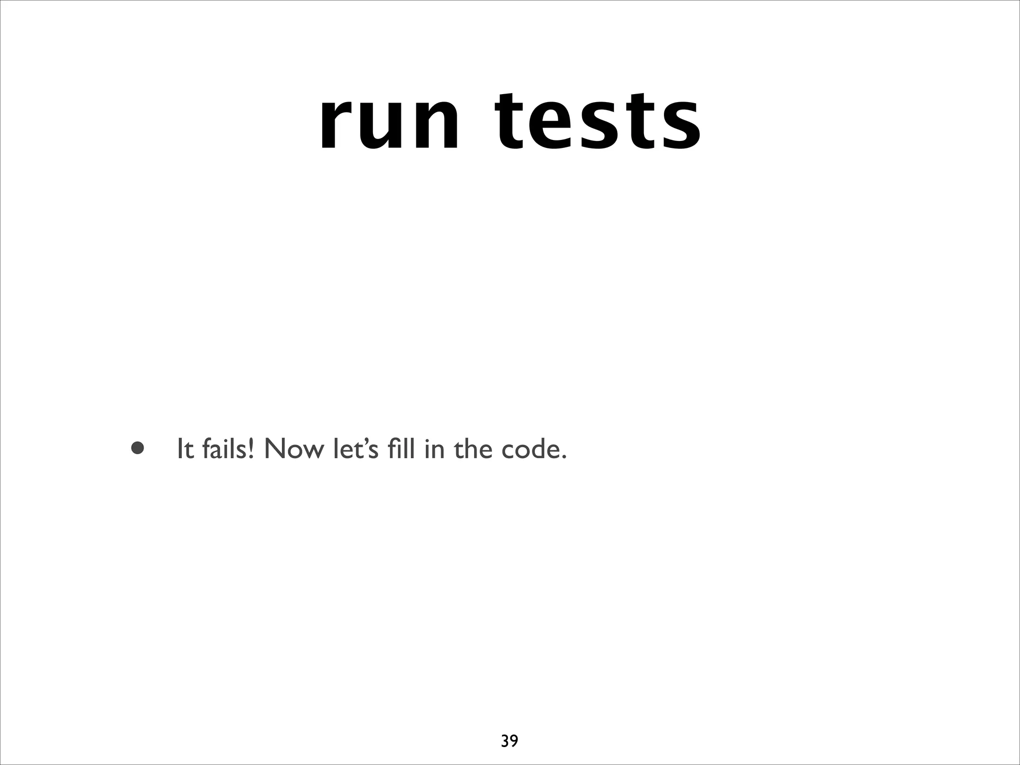 run tests
• It fails! Now let’s ﬁll in the code.
39
 