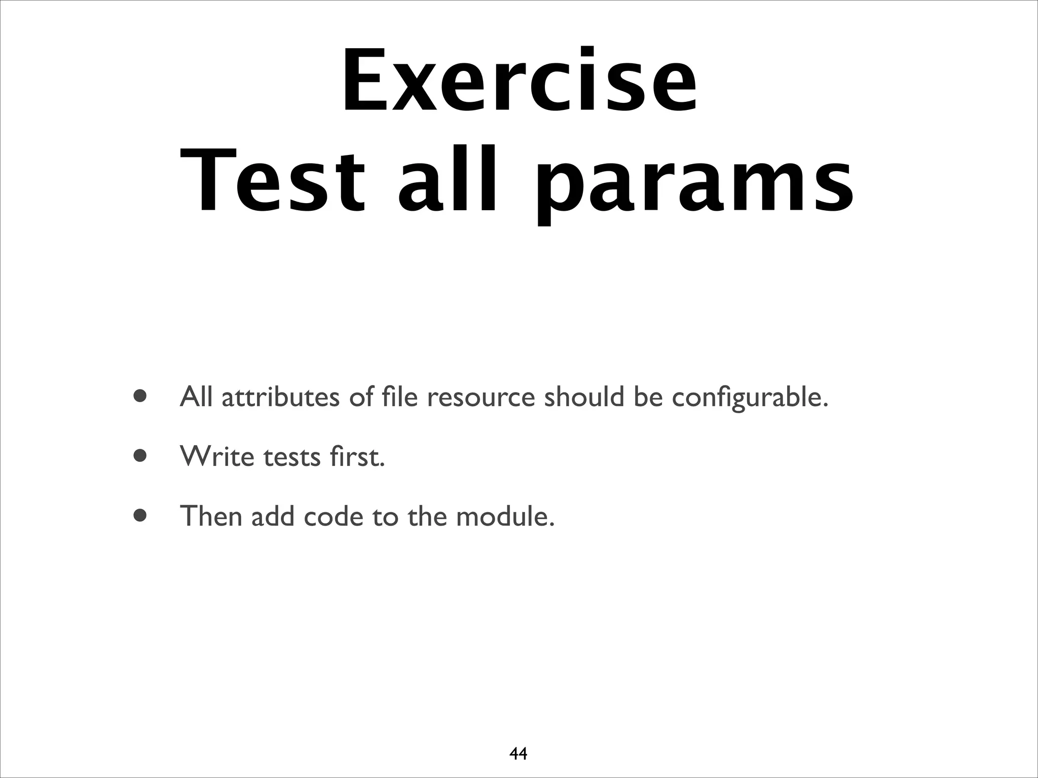 Exercise
Test all params
• All attributes of ﬁle resource should be conﬁgurable.	

• Write tests ﬁrst.	

• Then add code to the module.
44
 