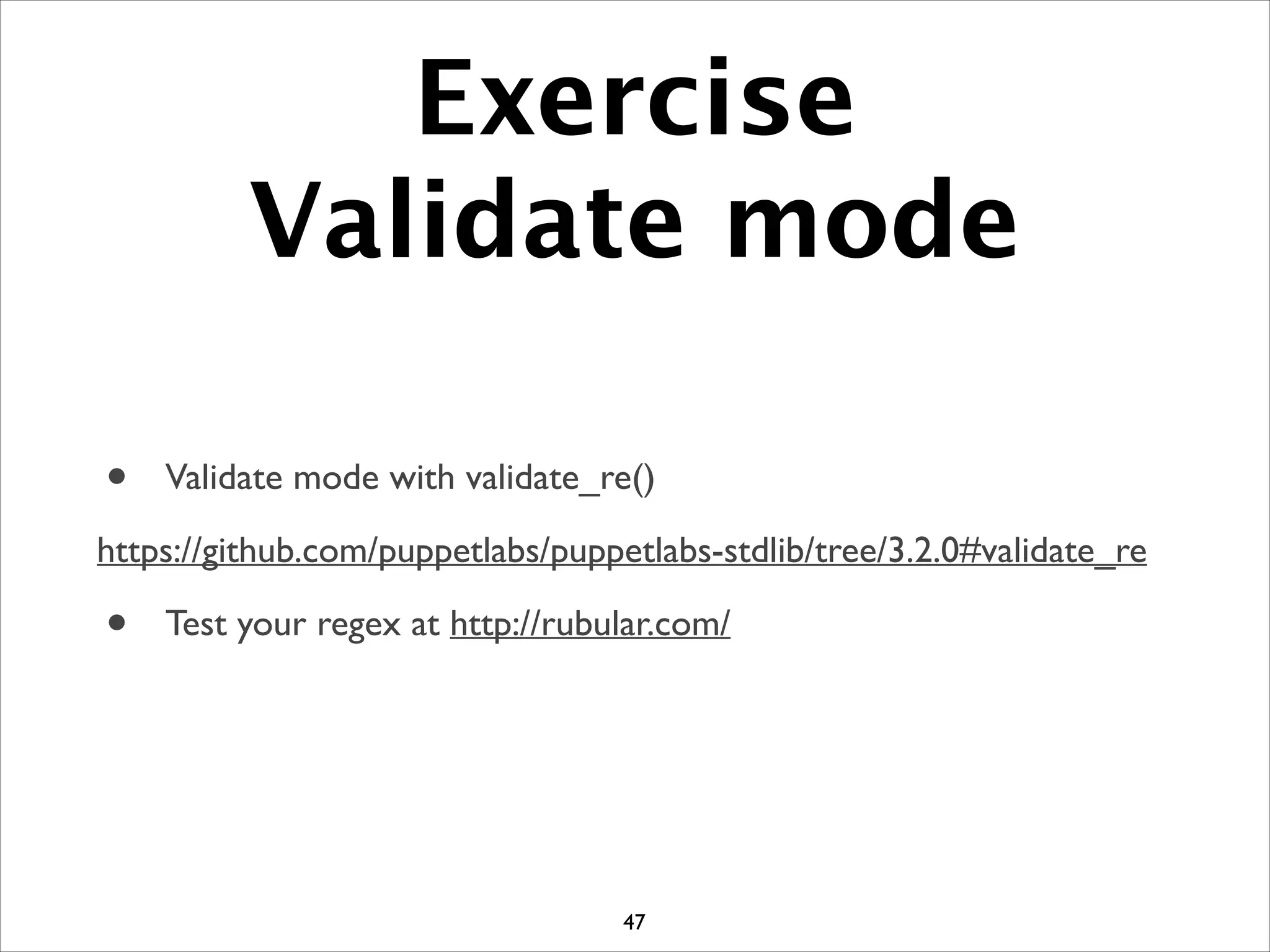Exercise
Validate mode
• Validate mode with validate_re()	

https://github.com/puppetlabs/puppetlabs-stdlib/tree/3.2.0#validate_re	

• Test your regex at http://rubular.com/
47
 