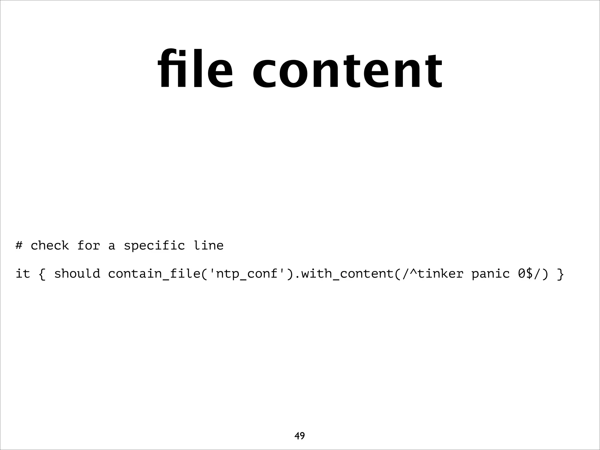 ﬁle content
# check for a specific line
!
it { should contain_file('ntp_conf').with_content(/^tinker panic 0$/) }
49
 