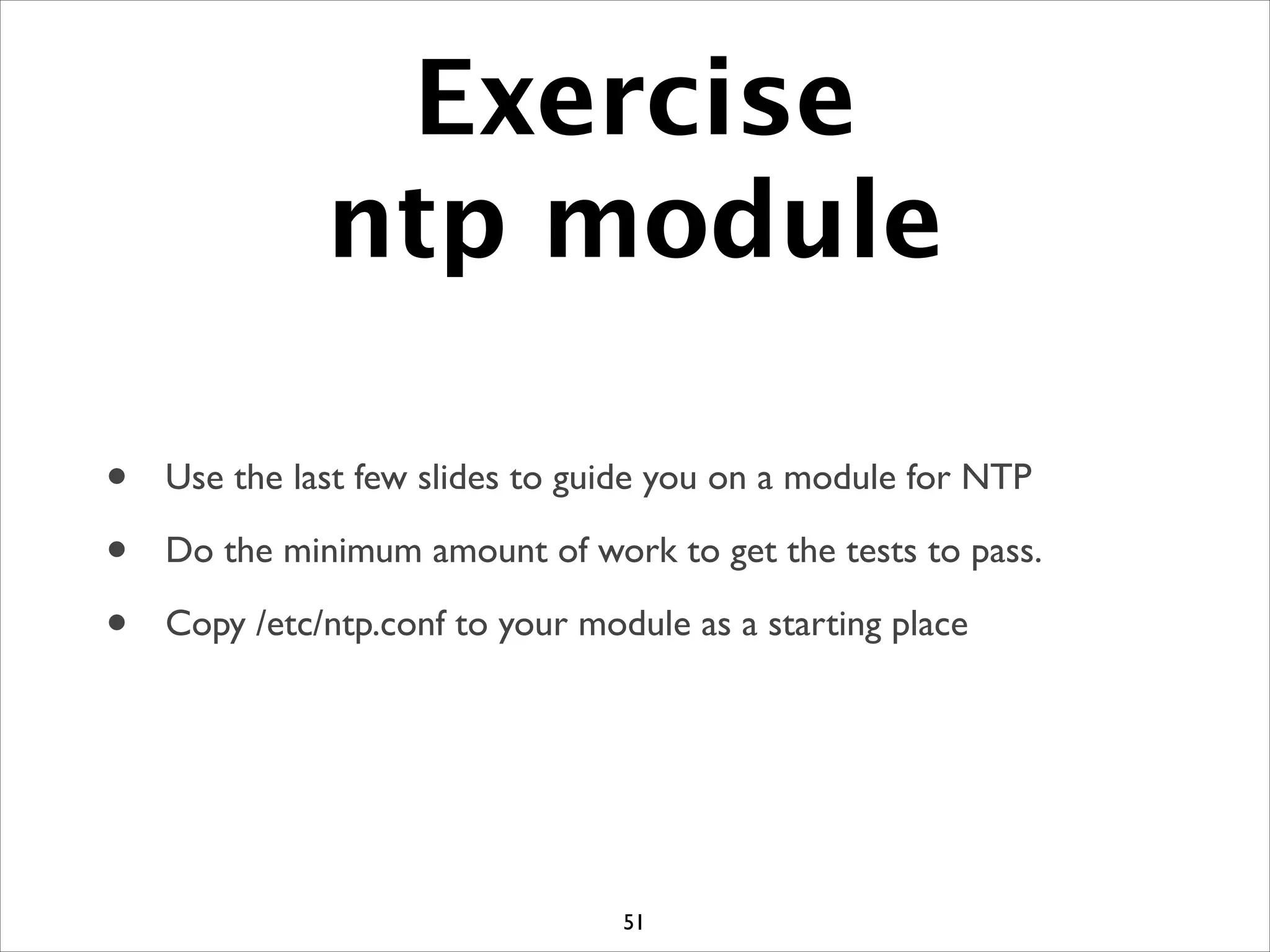 Exercise
ntp module
• Use the last few slides to guide you on a module for NTP	

• Do the minimum amount of work to get the tests to pass.	

• Copy /etc/ntp.conf to your module as a starting place
51
 
