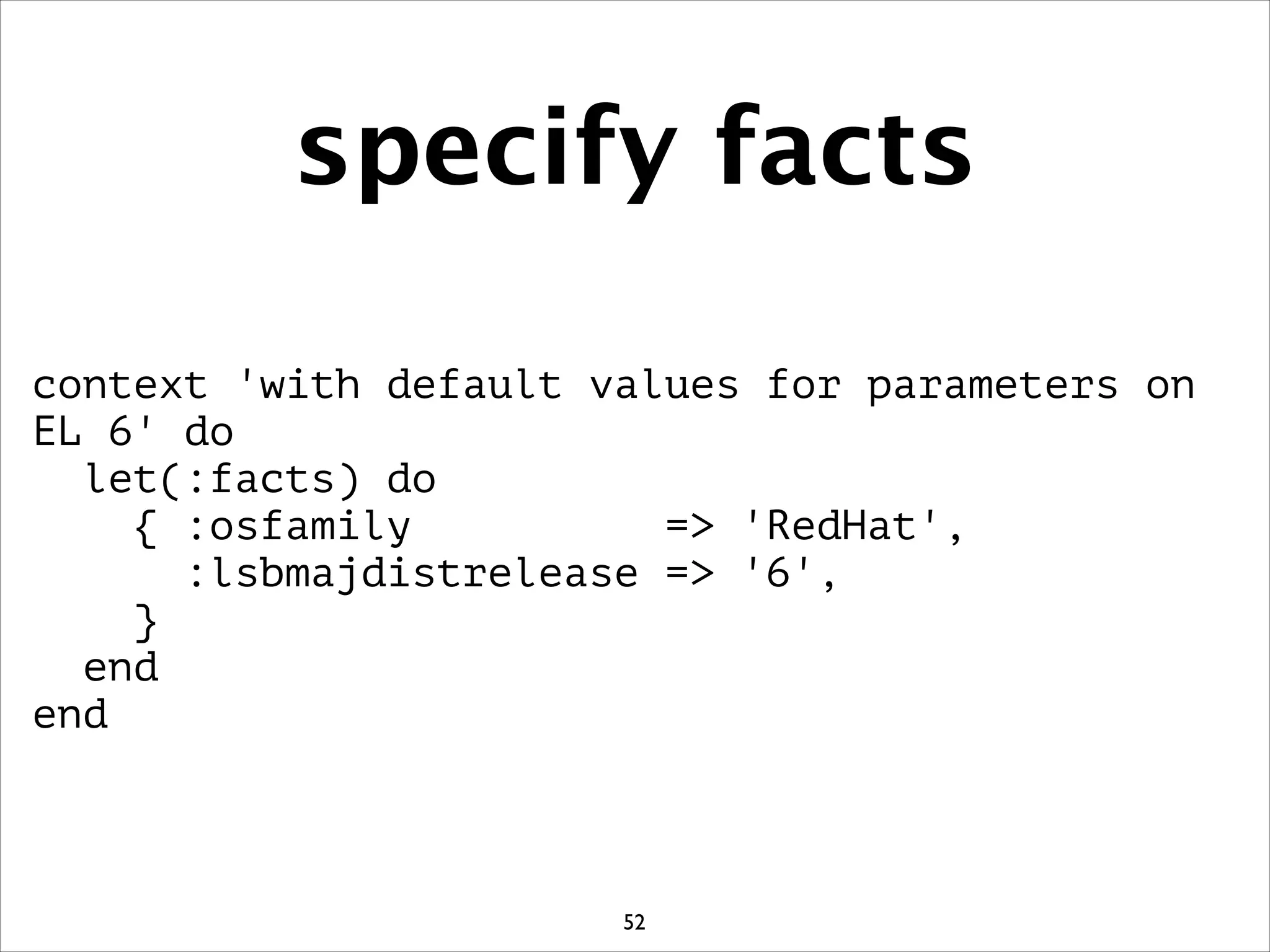 specify facts
context 'with default values for parameters on
EL 6' do
let(:facts) do
{ :osfamily = 'RedHat',
:lsbmajdistrelease = '6',
}
end
end
52
 