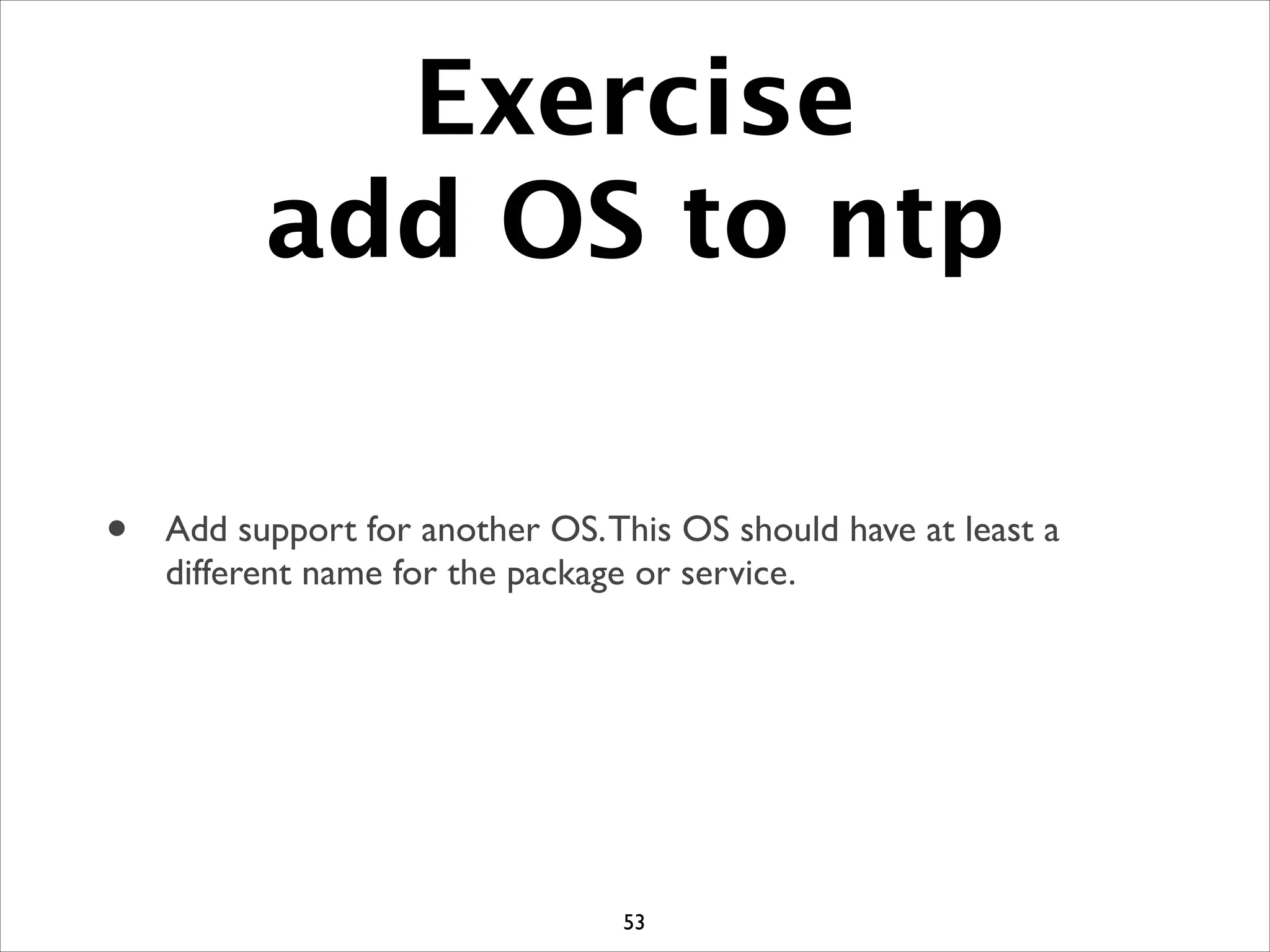 Exercise
add OS to ntp
• Add support for another OS.This OS should have at least a
different name for the package or service.
53
 