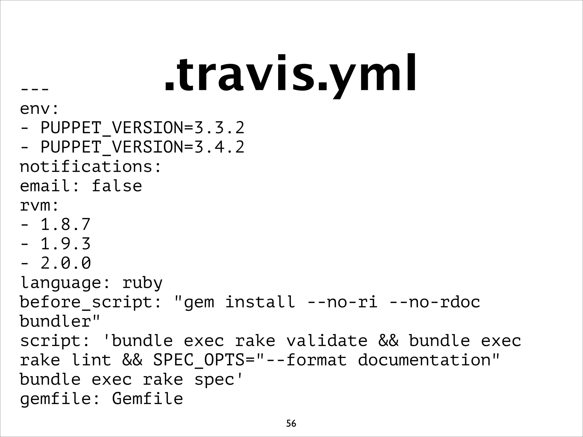 .travis.yml---
env:
- PUPPET_VERSION=3.3.2
- PUPPET_VERSION=3.4.2
notifications:
email: false
rvm:
- 1.8.7
- 1.9.3
- 2.0.0
language: ruby
before_script: gem install --no-ri --no-rdoc
bundler
script: 'bundle exec rake validate  bundle exec
rake lint  SPEC_OPTS=--format documentation
bundle exec rake spec'
gemfile: Gemfile
56
 