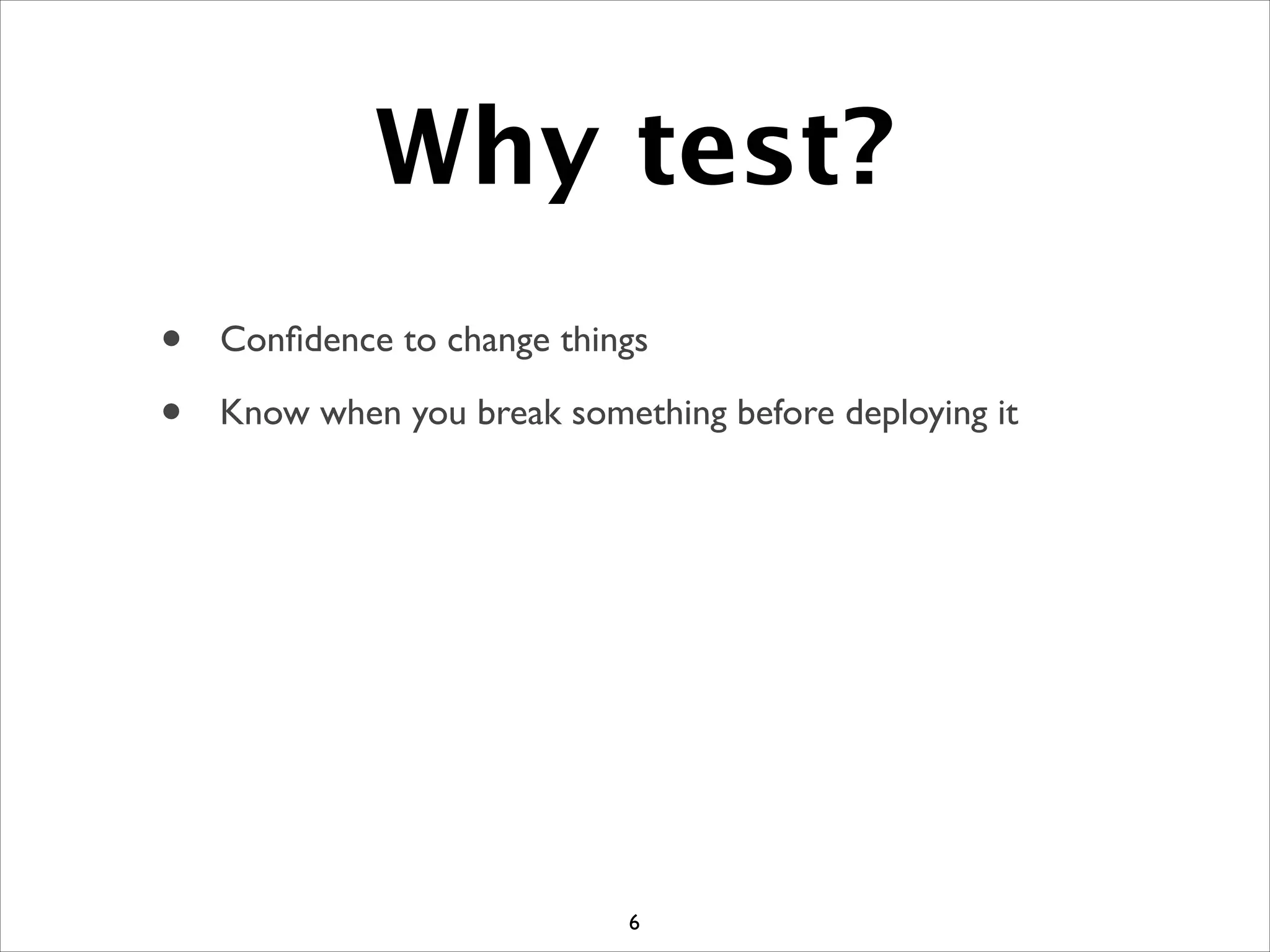Why test?
6
• Conﬁdence to change things
• Know when you break something before deploying it
 