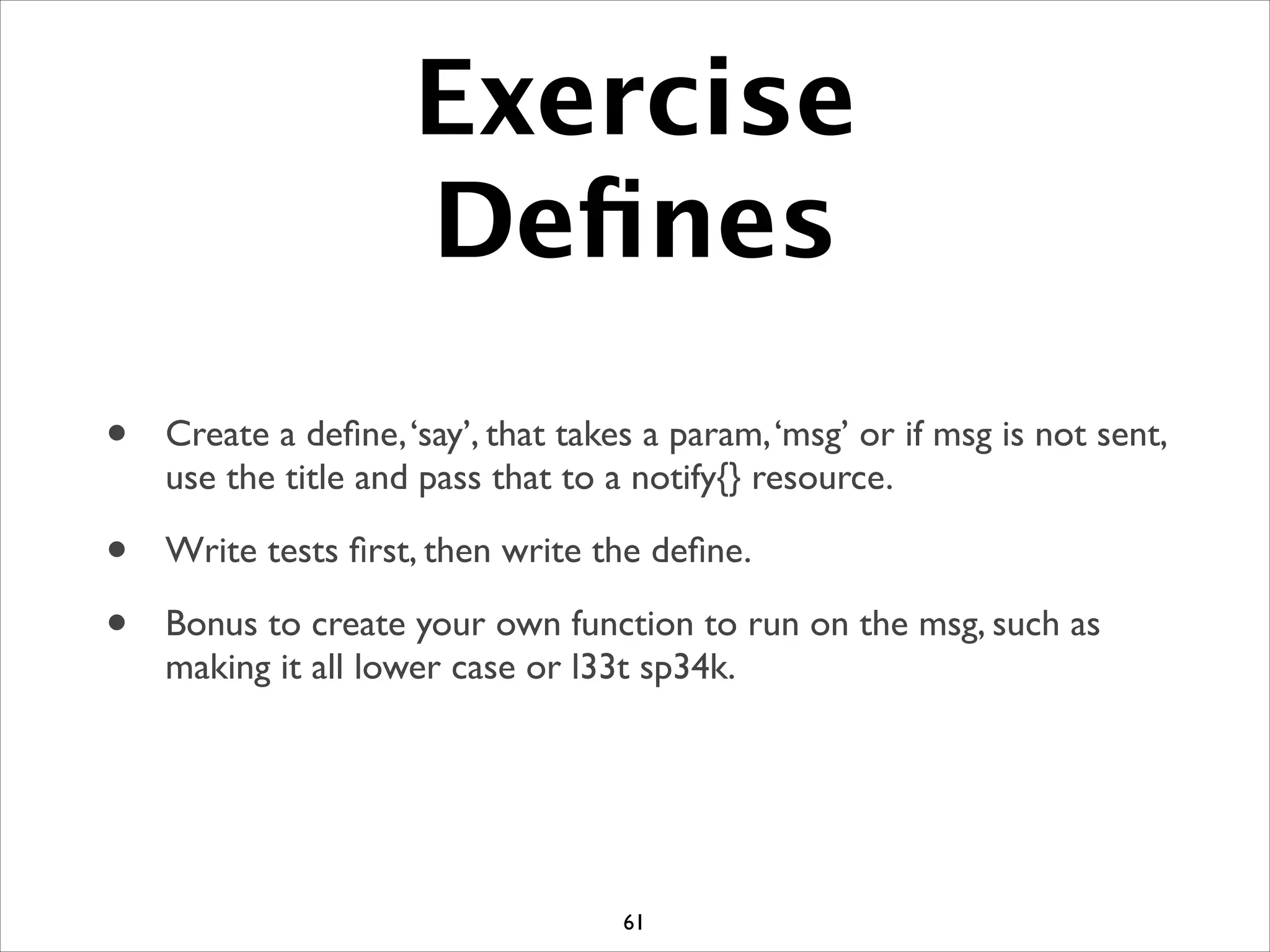 Exercise
Deﬁnes
• Create a deﬁne,‘say’, that takes a param,‘msg’ or if msg is not sent,
use the title and pass that to a notify{} resource.	

• Write tests ﬁrst, then write the deﬁne.	

• Bonus to create your own function to run on the msg, such as
making it all lower case or l33t sp34k.
61
 