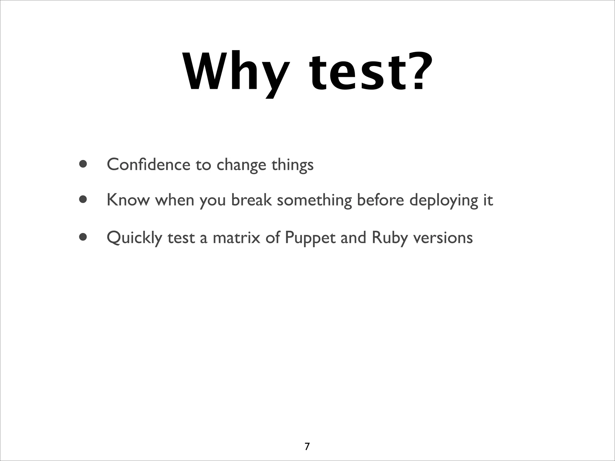 Why test?
7
• Conﬁdence to change things
• Know when you break something before deploying it
• Quickly test a matrix of Puppet and Ruby versions
 