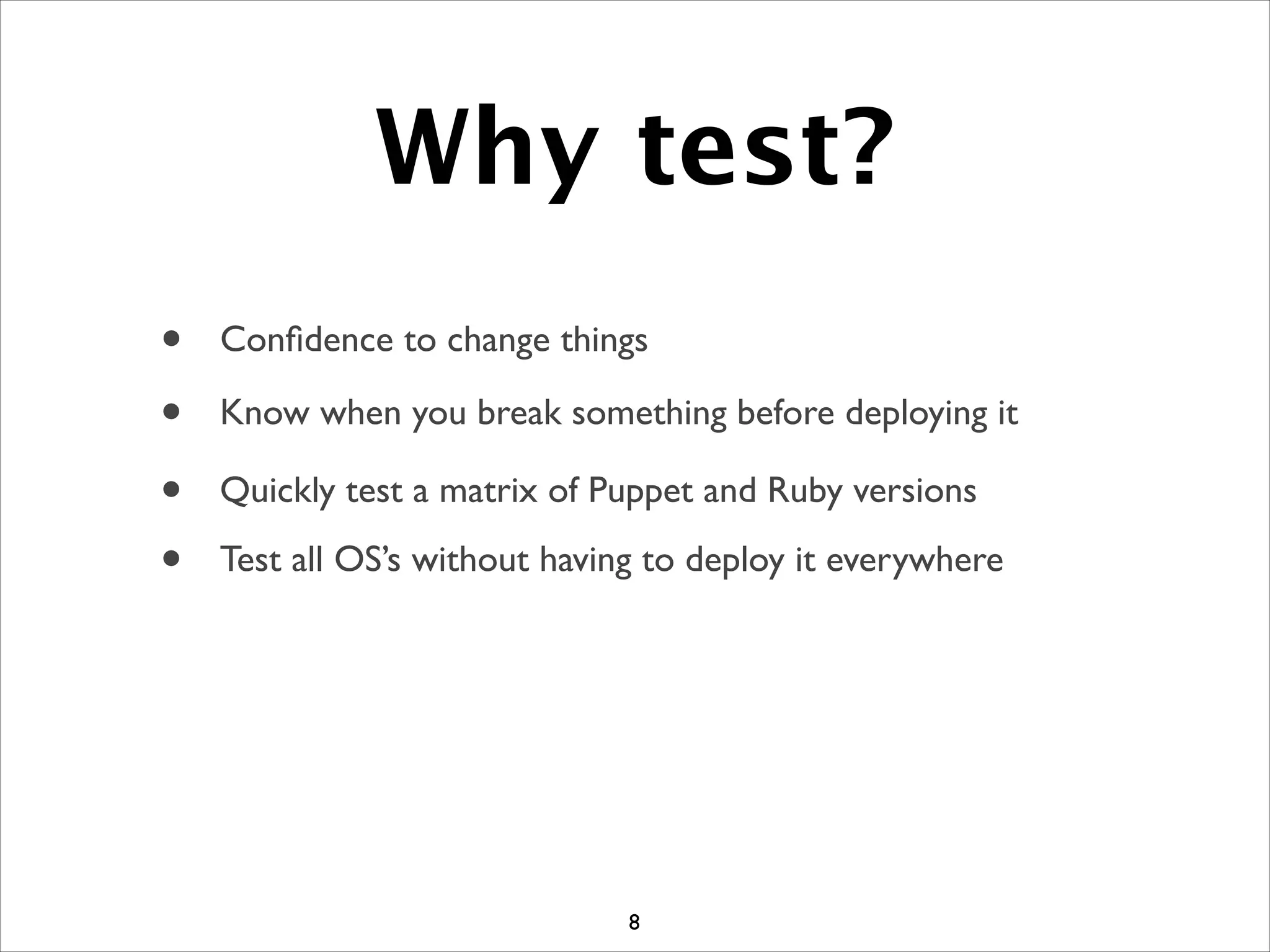 Why test?
8
• Conﬁdence to change things
• Know when you break something before deploying it
• Quickly test a matrix of Puppet and Ruby versions
• Test all OS’s without having to deploy it everywhere
 