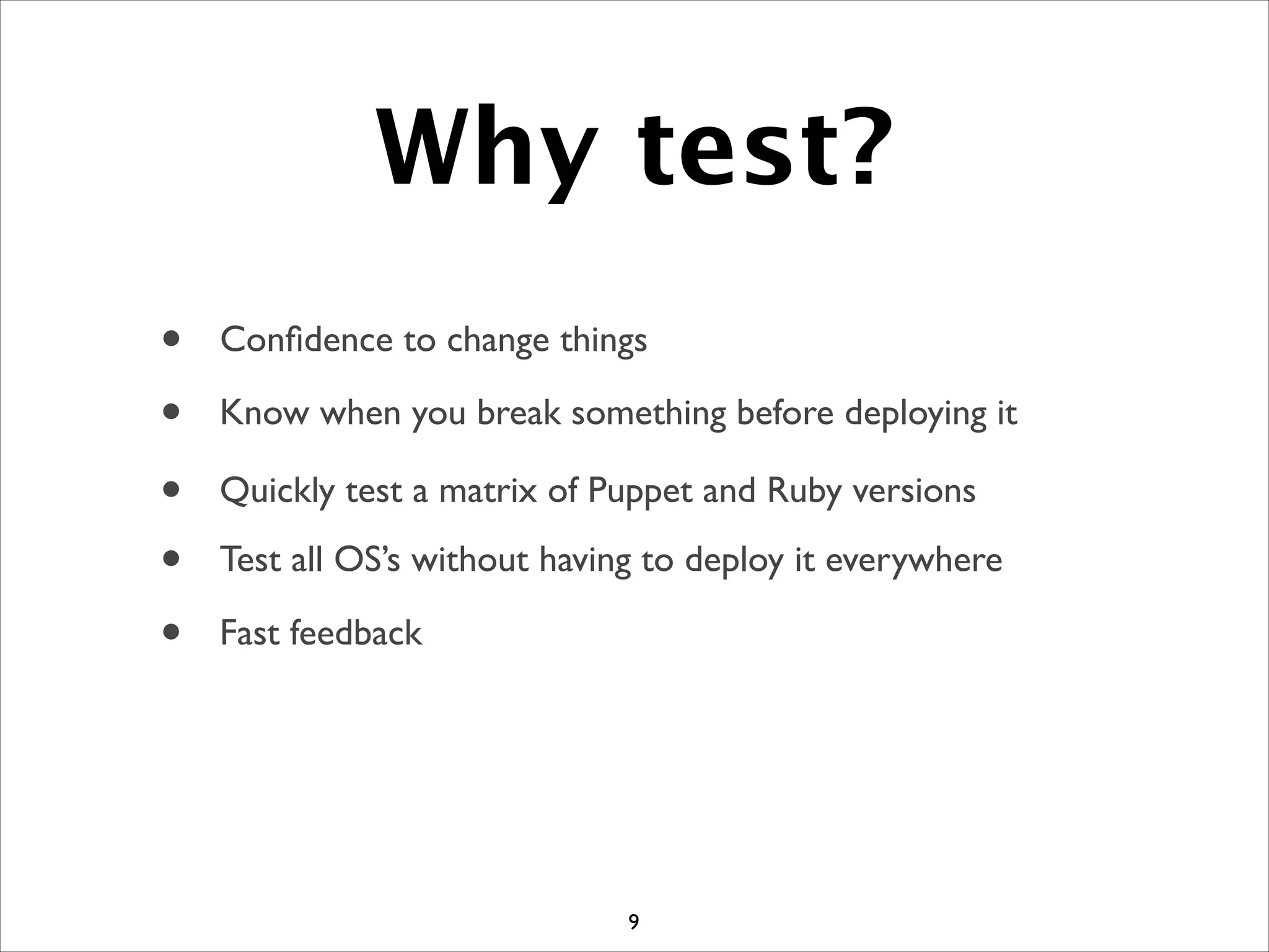 Why test?
9
• Conﬁdence to change things
• Know when you break something before deploying it
• Quickly test a matrix of Puppet and Ruby versions
• Test all OS’s without having to deploy it everywhere
• Fast feedback
 