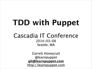 TDD with Puppet
!
Cascadia IT Conference
2014-03-08
Seattle, WA!
!
Garrett Honeycutt
@learnpuppet
gh@learnpuppet.com
http://learnpuppet.com
 