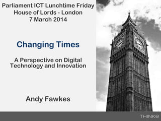 Parliament ICT Lunchtime Friday
House of Lords - London
7 March 2014

Changing Times
A Perspective on Digital
Technology and Innovation

Andy Fawkes

 