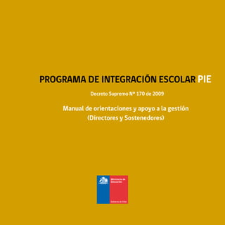 Decreto Supremo Nº 170 de 2009
programa de integración escolar pie
Manual de orientaciones y apoyo a la gestión
(Directores y Sostenedores)
 