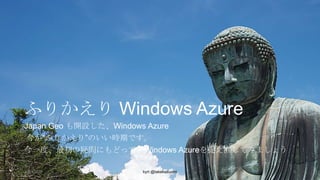 ふりかえり Windows Azure
Japan Geo も開設した、Windows Azure
今が“ふりかえり”のいい時期です。
今一度、最初の疑問にもどって、Windows Azureを捉え直してみましょう
2014/2/26

kyrt @takekazuomi

3

 