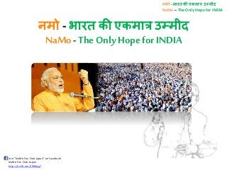 नमो - भारत की एकमात्र उम्मीद
NaMo – The Only Hope for INDIA
Join “NaMo Fan Club Japan” on facebook
NaMo Fan Club-Japan
http://on.fb.me/1968qg7
नमो - भारत की एकमात्र उम्मीद
NaMo -The Only Hope forINDIA
 