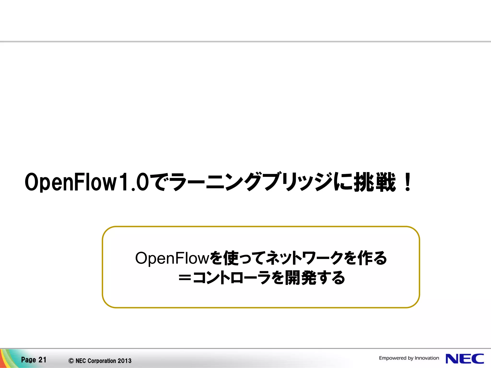 OpenFlow1.0でラーニングブリッジに挑戦！

OpenFlowを使ってネットワークを作る
＝コントローラを開発する

Page 21

© NEC Corporation 2013

 