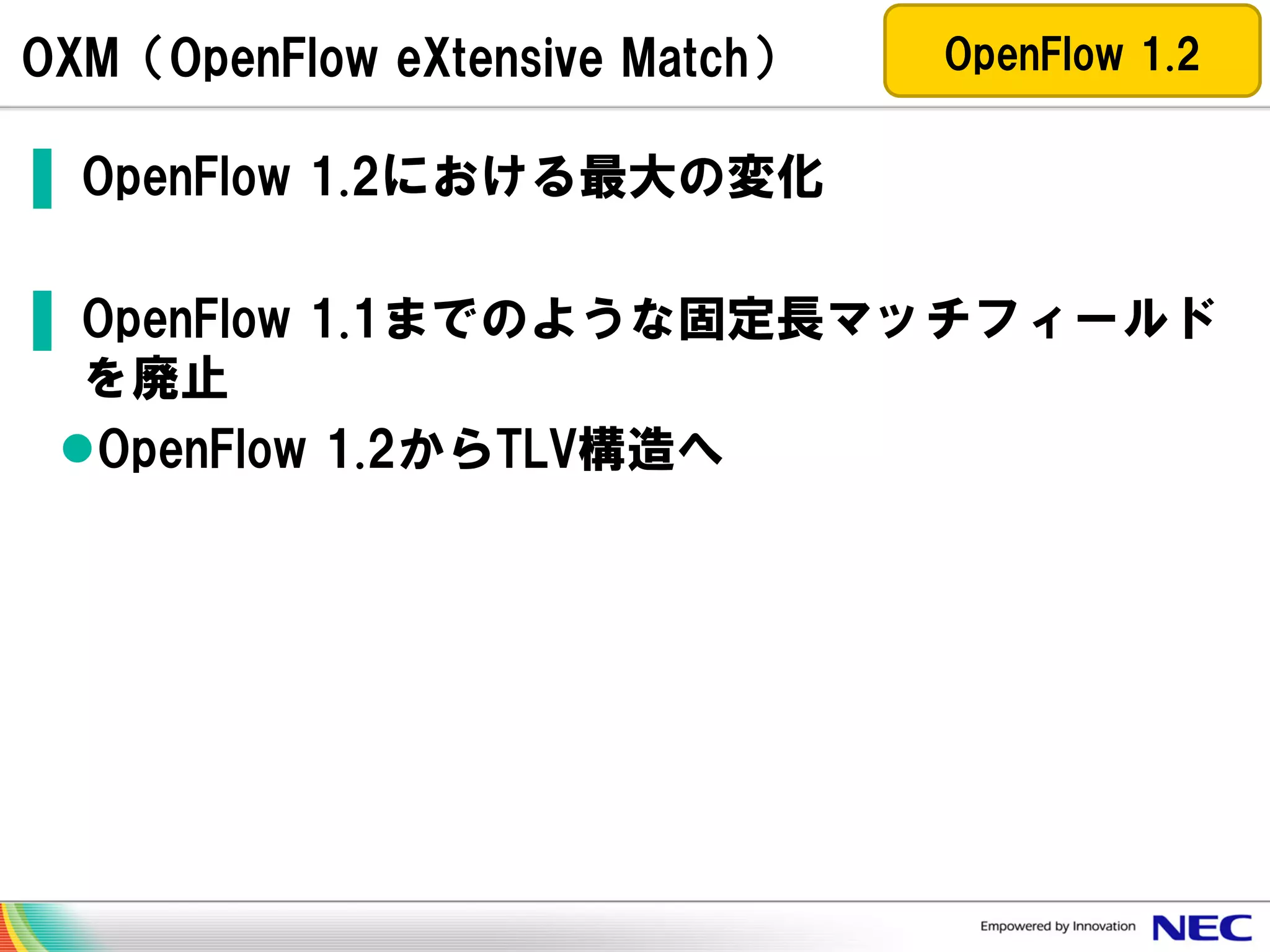 OXM（OpenFlow eXtensive Match）

OpenFlow 1.2

▌ OpenFlow 1.2における最大の変化

▌ OpenFlow 1.1までのような固定長マッチフィールド
を廃止
OpenFlow 1.2からTLV構造へ

 